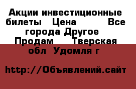 Акции-инвестиционные билеты › Цена ­ 150 - Все города Другое » Продам   . Тверская обл.,Удомля г.